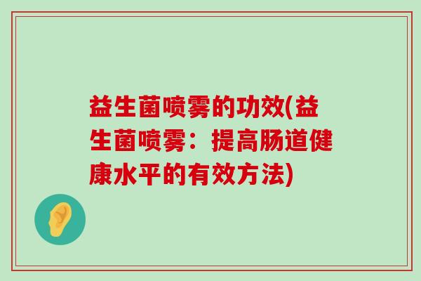 益生菌喷雾的功效(益生菌喷雾：提高肠道健康水平的有效方法)