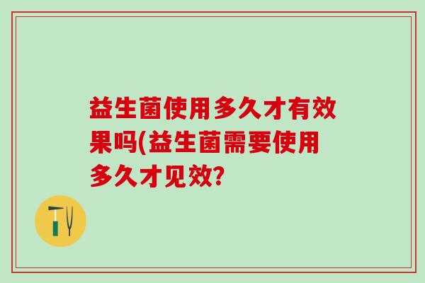 益生菌使用多久才有效果吗(益生菌需要使用多久才见效？