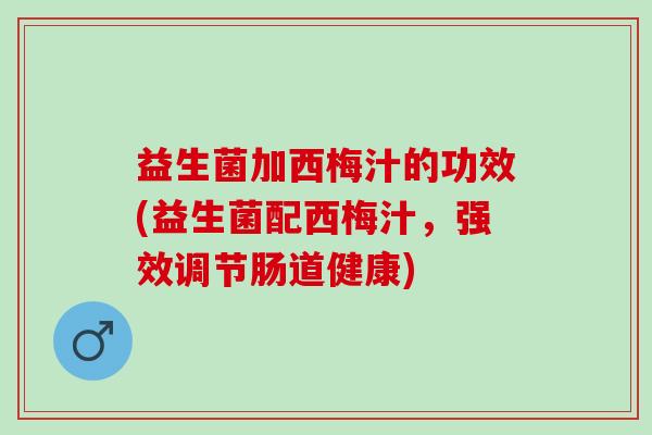 益生菌加西梅汁的功效(益生菌配西梅汁，强效调节肠道健康)