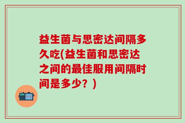 益生菌与思密达间隔多久吃(益生菌和思密达之间的最佳服用间隔时间是多少？)