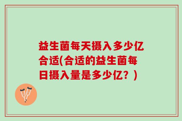 益生菌每天摄入多少亿合适(合适的益生菌每日摄入量是多少亿？)