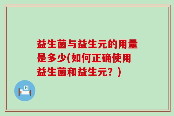益生菌与益生元的用量是多少(如何正确使用益生菌和益生元？)