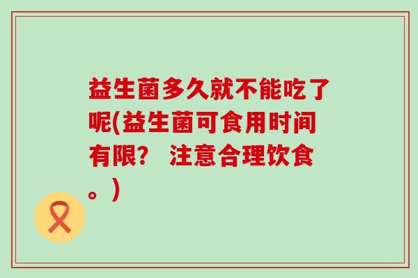 益生菌多久就不能吃了呢(益生菌可食用时间有限？ 注意合理饮食。)