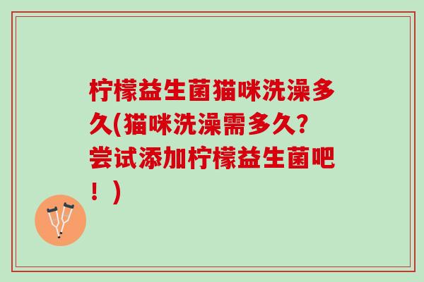柠檬益生菌猫咪洗澡多久(猫咪洗澡需多久？尝试添加柠檬益生菌吧！)