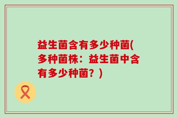 益生菌含有多少种菌(多种菌株：益生菌中含有多少种菌？)