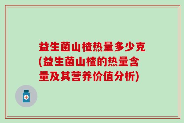 益生菌山楂热量多少克(益生菌山楂的热量含量及其营养价值分析)