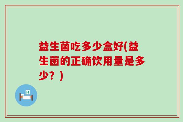 益生菌吃多少盒好(益生菌的正确饮用量是多少?) 益生菌吃多少盒好(益生菌的正确饮用量是多少?)