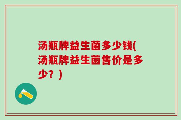 汤瓶牌益生菌多少钱(汤瓶牌益生菌售价是多少？)
