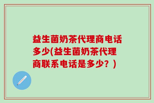 益生菌奶茶代理商电话多少(益生菌奶茶代理商联系电话是多少？)