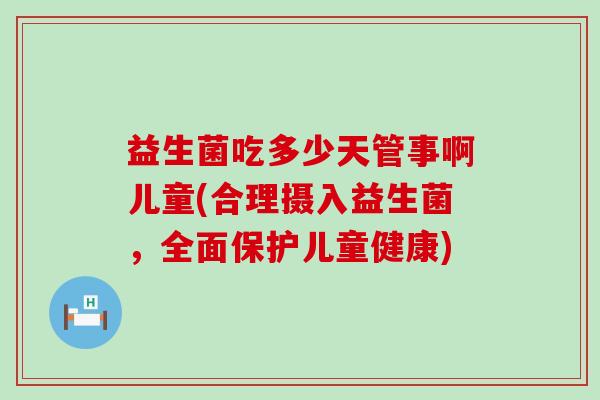 益生菌吃多少天管事啊儿童(合理摄入益生菌，全面保护儿童健康)
