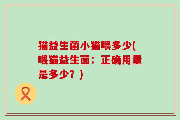 猫益生菌小猫喂多少(喂猫益生菌：正确用量是多少？)