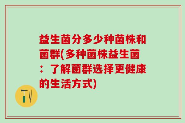 益生菌分多少种菌株和菌群(多种菌株益生菌:了解菌群选择更健康的生活方式) 益生菌分多少种菌株和菌群(多种菌株益生菌:了解菌群选择更健康的生活方式)