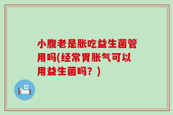 小腹老是胀吃益生菌管用吗(经常胃胀气可以用益生菌吗？)