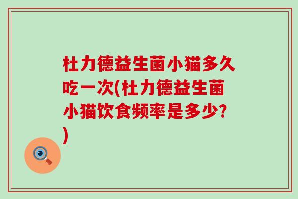 杜力德益生菌小猫多久吃一次(杜力德益生菌小猫饮食频率是多少？)