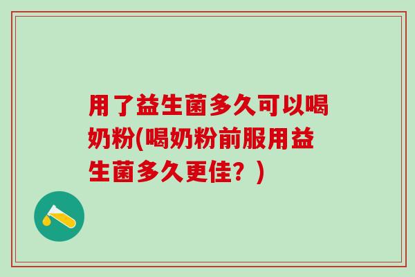 用了益生菌多久可以喝奶粉(喝奶粉前服用益生菌多久更佳？)