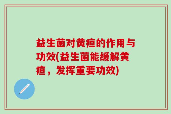 益生菌对黄疸的作用与功效(益生菌能缓解黄疸，发挥重要功效)