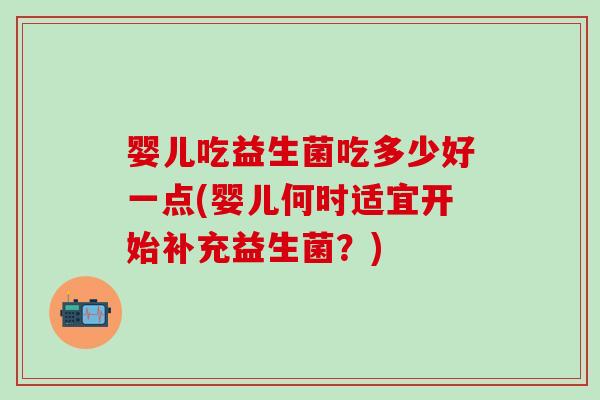 婴儿吃益生菌吃多少好一点(婴儿何时适宜开始补充益生菌？)