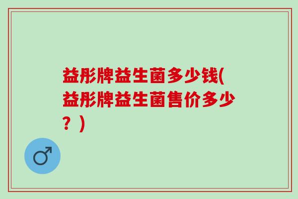 益彤牌益生菌多少钱(益彤牌益生菌售价多少？)
