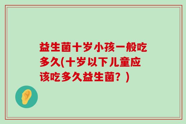 益生菌十岁小孩一般吃多久(十岁以下儿童应该吃多久益生菌？)
