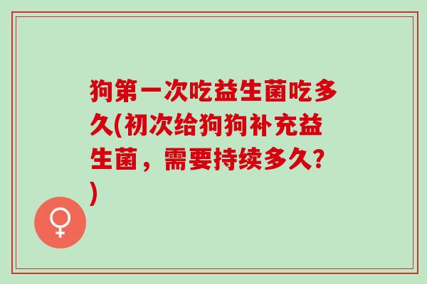 狗第一次吃益生菌吃多久(初次给狗狗补充益生菌，需要持续多久？)