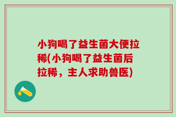 小狗喝了益生菌大便拉稀(小狗喝了益生菌后拉稀，主人求助兽医)