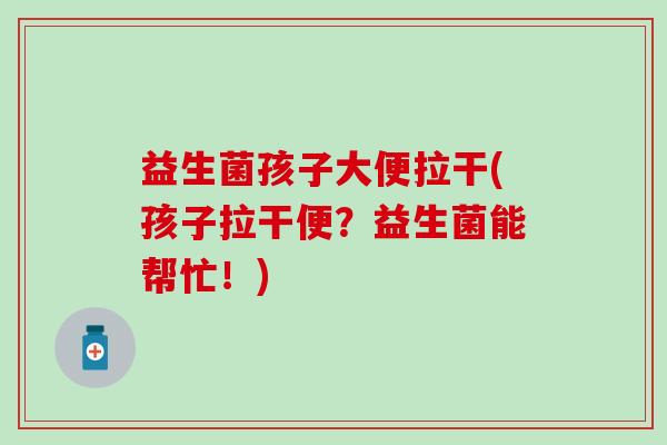 益生菌孩子大便拉干(孩子拉干便？益生菌能帮忙！)