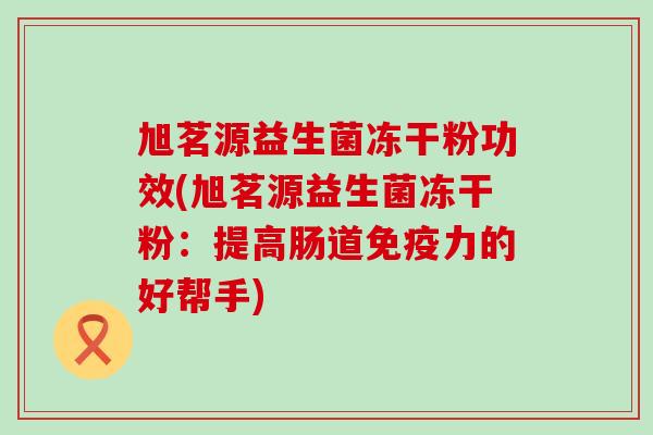 旭茗源益生菌冻干粉功效(旭茗源益生菌冻干粉：提高肠道免疫力的好帮手)