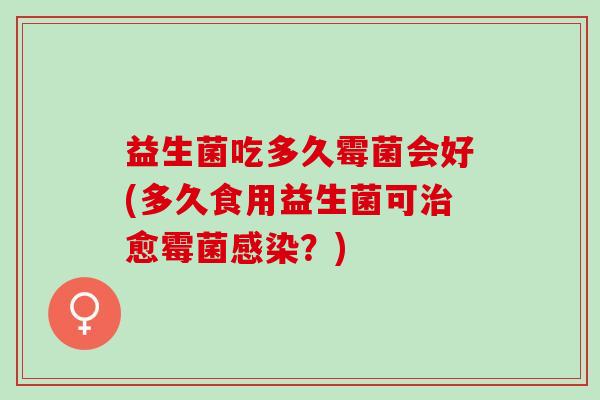 益生菌吃多久霉菌会好(多久食用益生菌可治愈霉菌感染？)