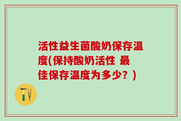 活性益生菌酸奶保存温度(保持酸奶活性 最佳保存温度为多少？)