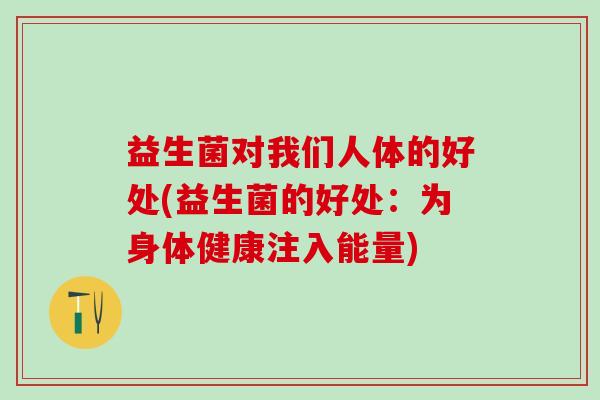 益生菌对我们人体的好处(益生菌的好处：为身体健康注入能量)