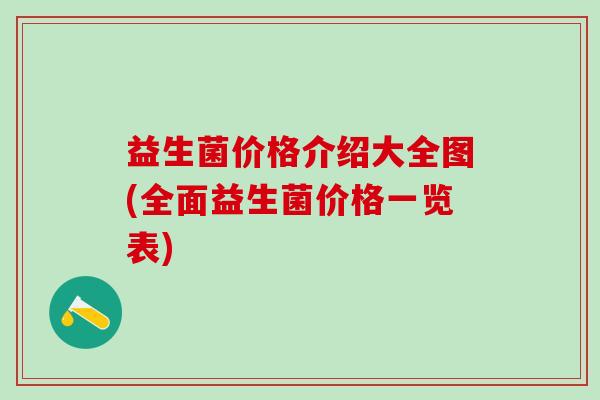 益生菌价格介绍大全图(全面益生菌价格一览表) 益生菌价格介绍大全图(全面益生菌价格一览表)