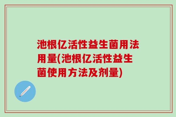池根亿活性益生菌用法用量(池根亿活性益生菌使用方法及剂量)