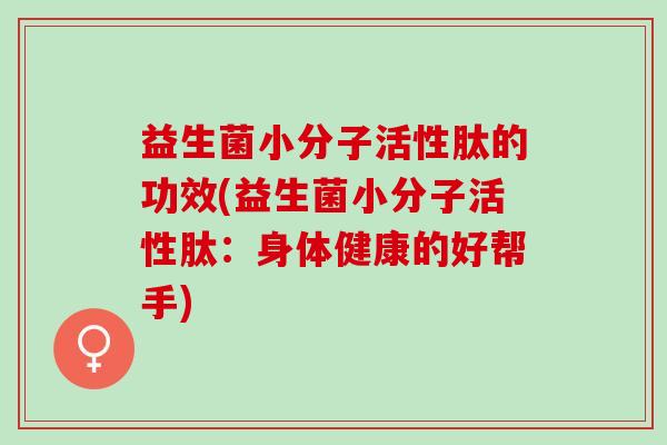 益生菌小分子活性肽的功效(益生菌小分子活性肽:身体健康的好帮手) 益生菌小分子活性肽的功效(益生菌小分子活性肽:身体健康的好帮手)
