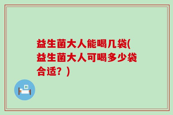 益生菌大人能喝几袋(益生菌大人可喝多少袋合适?) 益生菌大人能喝几袋(益生菌大人可喝多少袋合适?)