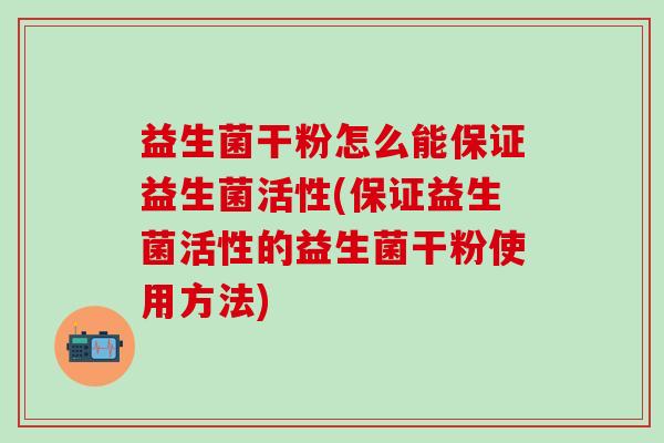 益生菌干粉怎么能保证益生菌活性(保证益生菌活性的益生菌干粉使用方法)