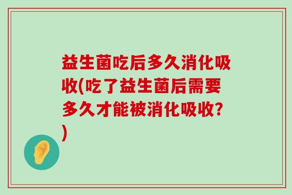 益生菌吃后多久消化吸收(吃了益生菌后需要多久才能被消化吸收？)