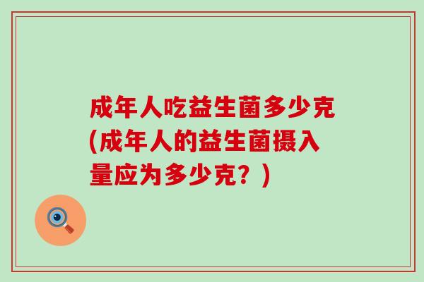 成年人吃益生菌多少克(成年人的益生菌摄入量应为多少克？)