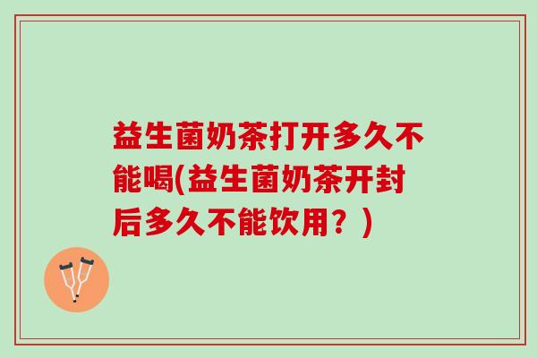 益生菌奶茶打开多久不能喝(益生菌奶茶开封后多久不能饮用？)