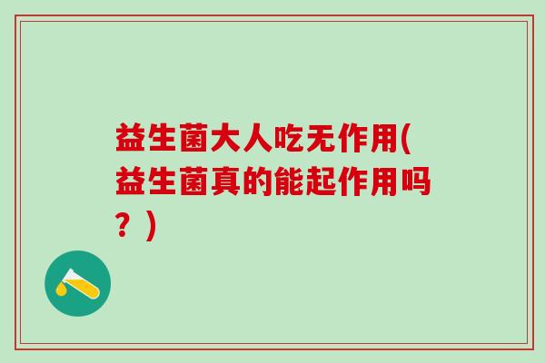 益生菌大人吃无作用(益生菌真的能起作用吗？)