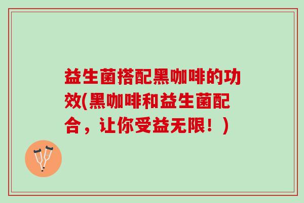 益生菌搭配黑咖啡的功效(黑咖啡和益生菌配合，让你受益无限！)