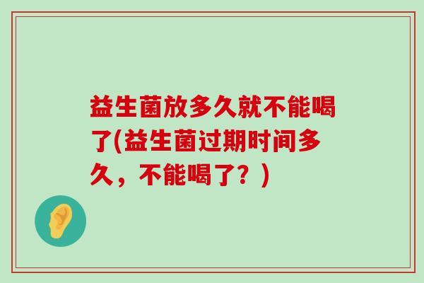 益生菌放多久就不能喝了(益生菌过期时间多久,不能喝了?) 益生菌放多久就不能喝了(益生菌过期时间多久,不能喝了?)