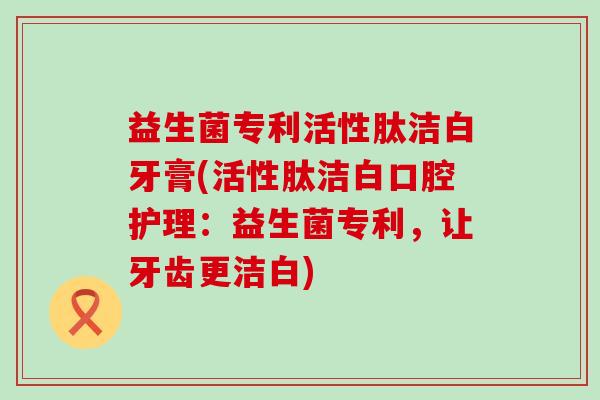 益生菌专利活性肽洁白牙膏(活性肽洁白口腔护理:益生菌专利,让牙齿更洁白) 益生菌专利活性肽洁白牙膏(活性肽洁白口腔护理:益生菌专利,让牙齿更洁白)