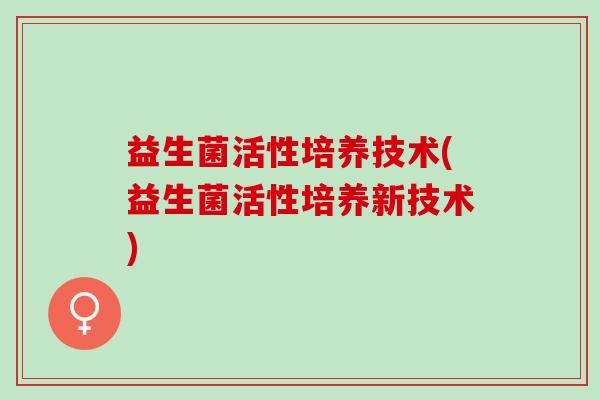 益生菌活性培养技术(益生菌活性培养新技术) 益生菌活性培养技术(益生菌活性培养新技术)