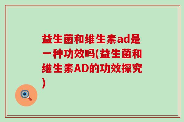 益生菌和维生素ad是一种功效吗(益生菌和维生素AD的功效探究) 益生菌和维生素ad是一种功效吗(益生菌和维生素AD的功效探究)