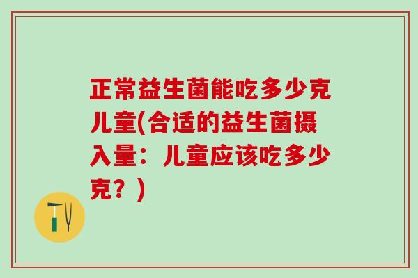 正常益生菌能吃多少克儿童(合适的益生菌摄入量：儿童应该吃多少克？)