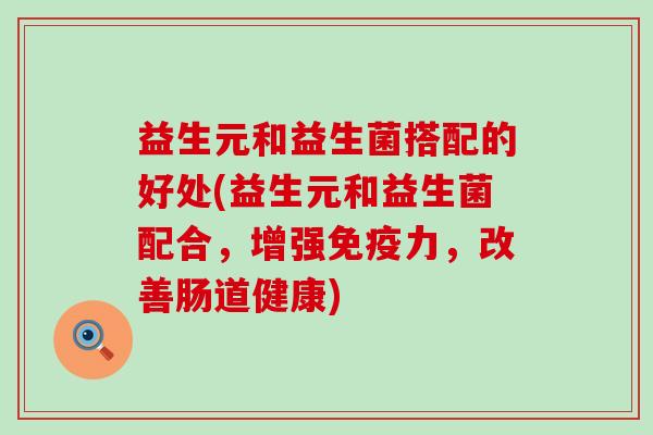 益生元和益生菌搭配的好处(益生元和益生菌配合，增强免疫力，改善肠道健康)