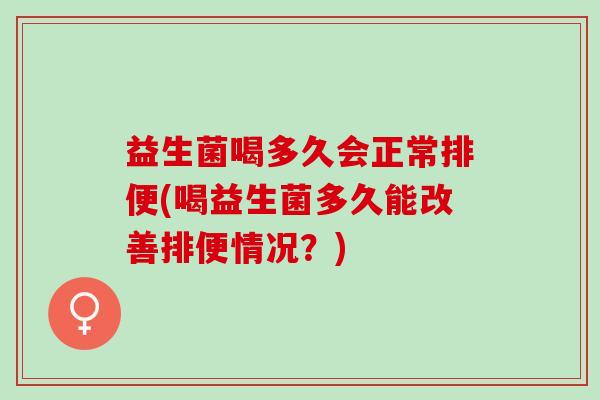 益生菌喝多久会正常排便(喝益生菌多久能改善排便情况？)
