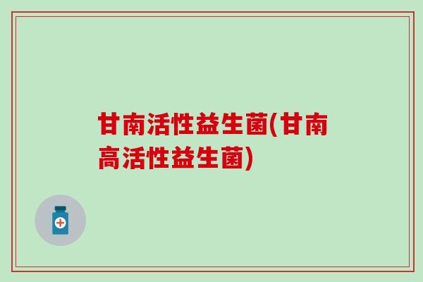 甘南活性益生菌(甘南高活性益生菌)