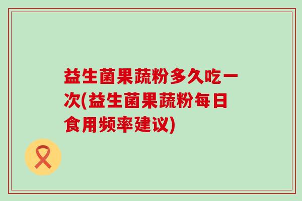 益生菌果蔬粉多久吃一次(益生菌果蔬粉每日食用频率建议)