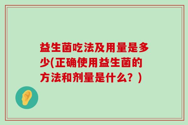 益生菌吃法及用量是多少(正确使用益生菌的方法和剂量是什么？)